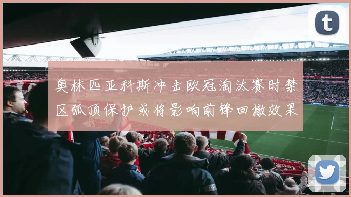 奥林匹亚科斯冲击欧冠淘汰赛时禁区弧顶保护或将影响前锋回撤效果