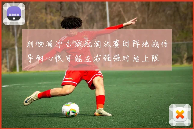 利物浦冲击欧冠淘汰赛时阵地战传导耐心很可能左右强强对话上限
