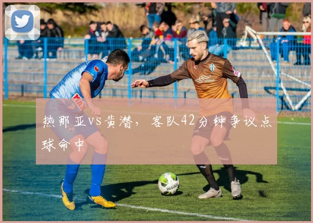 热那亚vs黄潜，客队42分钟争议点球命中