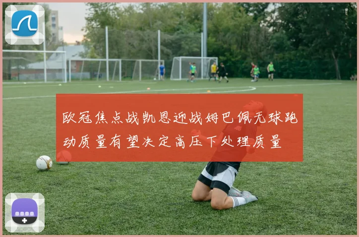 欧冠焦点战凯恩迎战姆巴佩无球跑动质量有望决定高压下处理质量