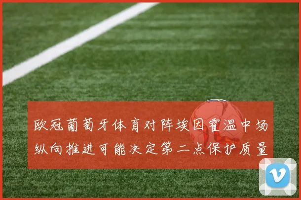 欧冠葡萄牙体育对阵埃因霍温中场纵向推进可能决定第二点保护质量