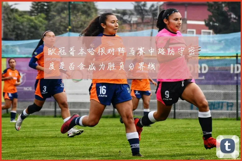 欧冠哥本哈根对阵马赛中路防守密度是否会成为胜负分界线