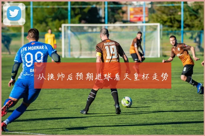 从换帅后预期进球看天皇杯走势