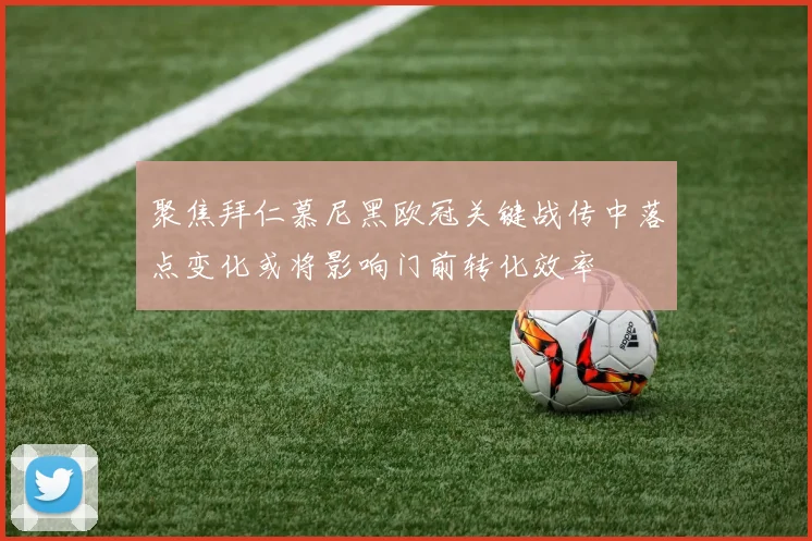 聚焦拜仁慕尼黑欧冠关键战传中落点变化或将影响门前转化效率