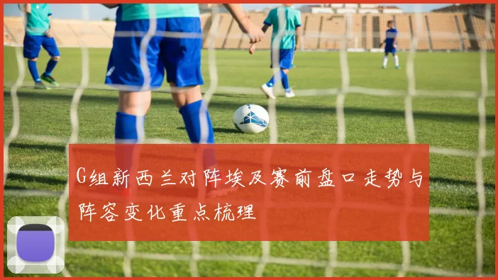 G组新西兰对阵埃及赛前盘口走势与阵容变化重点梳理