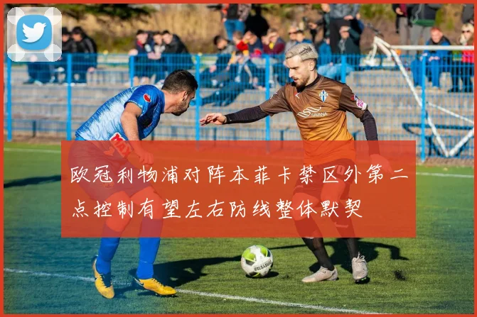 欧冠利物浦对阵本菲卡禁区外第二点控制有望左右防线整体默契
