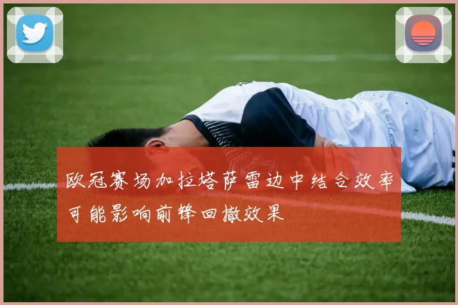 欧冠赛场加拉塔萨雷边中结合效率可能影响前锋回撤效果