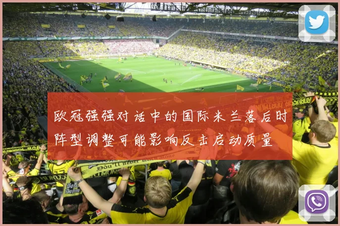 欧冠强强对话中的国际米兰落后时阵型调整可能影响反击启动质量