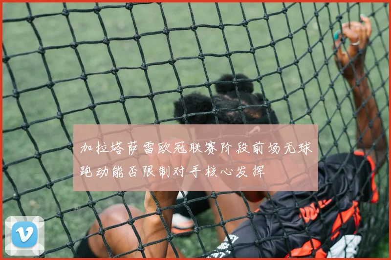 加拉塔萨雷欧冠联赛阶段前场无球跑动能否限制对手核心发挥