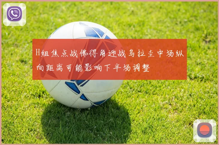 H组焦点战佛得角迎战乌拉圭中场纵向距离可能影响下半场调整