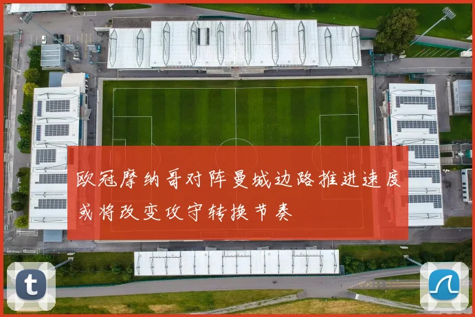 欧冠摩纳哥对阵曼城边路推进速度或将改变攻守转换节奏